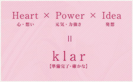 Heart（心・想い）×Power（元気・力強さ）×Idea（発送）＝klar（準備完了・確かな）